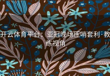 开云体育平台:亚冠晚场压哨套利·教练视角 开云体育平台:亚冠晚场压哨套利·教练视角