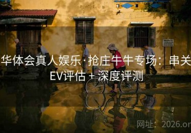华体会真人娱乐·抢庄牛牛专场:串关EV评估 + 深度评测 华体会真人娱乐·抢庄牛牛专场:串关EV评估 + 深度评测