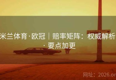 米兰体育·欧冠|赔率矩阵:权威解析 · 要点加更 米兰体育·欧冠|赔率矩阵:权威解析 · 要点加更