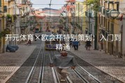 开元体育×欧会杯特别策划：入门到精通