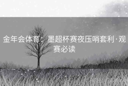 金年会体育：墨超杯赛夜压哨套利·观赛必读