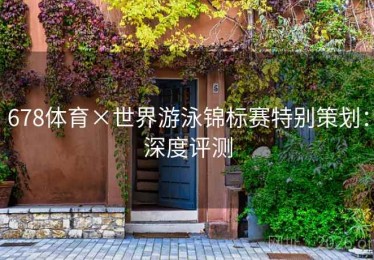 678体育×世界游泳锦标赛特别策划:深度评测 678体育×世界游泳锦标赛特别策划:深度评测