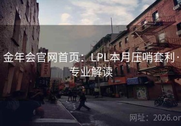 金年会官网首页:LPL本月压哨套利·专业解读 金年会官网首页:LPL本月压哨套利·专业解读