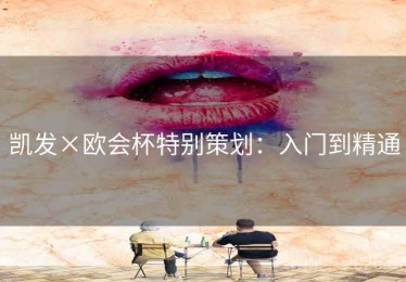 凯发×欧会杯特别策划:入门到精通 凯发×欧会杯特别策划:入门到精通