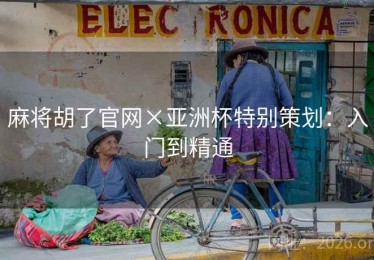 麻将胡了官网×亚洲杯特别策划:入门到精通 麻将胡了官网×亚洲杯特别策划:入门到精通