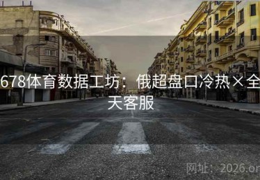 678体育数据工坊:俄超盘口冷热×全天客服 678体育数据工坊:俄超盘口冷热×全天客服