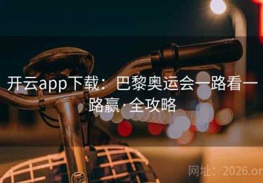 开云app下载:巴黎奥运会一路看一路赢·全攻略 开云app下载:巴黎奥运会一路看一路赢·全攻略