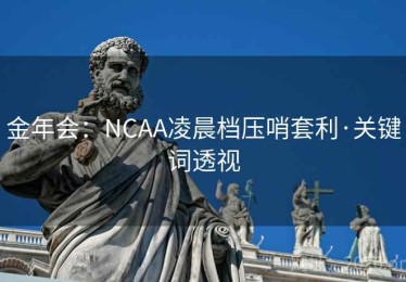 金年会:NCAA凌晨档压哨套利·关键词透视 金年会:NCAA凌晨档压哨套利·关键词透视