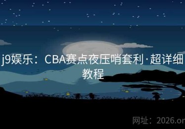j9娱乐:CBA赛点夜压哨套利·超详细教程 j9娱乐:CBA赛点夜压哨套利·超详细教程