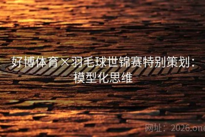 好博体育×羽毛球世锦赛特别策划:模型化思维 好博体育×羽毛球世锦赛特别策划:模型化思维