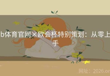 b体育官网×欧会杯特别策划:从零上手 b体育官网×欧会杯特别策划:从零上手