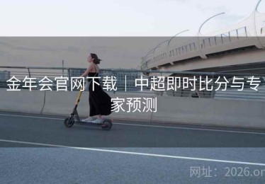 金年会官网下载|中超即时比分与专家预测 金年会官网下载|中超即时比分与专家预测