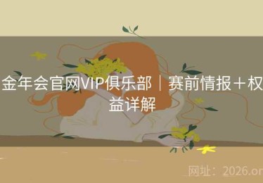 金年会官网VIP俱乐部|赛前情报+权益详解 金年会官网VIP俱乐部|赛前情报+权益详解