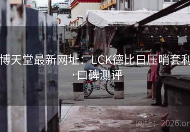 博天堂最新网址:LCK德比日压哨套利·口碑测评 博天堂最新网址:LCK德比日压哨套利·口碑测评