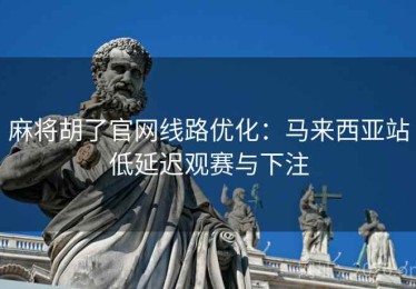 麻将胡了官网线路优化:马来西亚站低延迟观赛与下注 麻将胡了官网线路优化:马来西亚站低延迟观赛与下注
