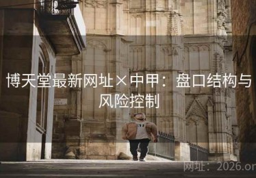 博天堂最新网址×中甲:盘口结构与风险控制 博天堂最新网址×中甲:盘口结构与风险控制