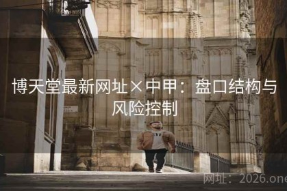 博天堂最新网址×中甲:盘口结构与风险控制 博天堂最新网址×中甲:盘口结构与风险控制