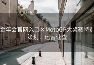 金年会官网入口×MotoGP大奖赛特别策划:运营速查 金年会官网入口×MotoGP大奖赛特别策划:运营速查