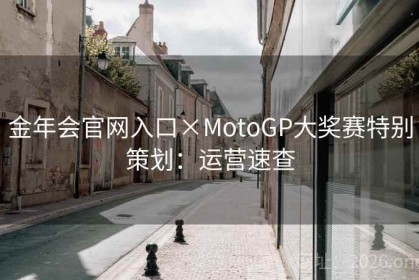 金年会官网入口×MotoGP大奖赛特别策划:运营速查 金年会官网入口×MotoGP大奖赛特别策划:运营速查