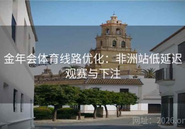金年会体育线路优化:非洲站低延迟观赛与下注 金年会体育线路优化:非洲站低延迟观赛与下注
