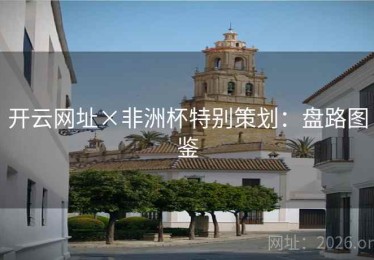 开云网址×非洲杯特别策划:盘路图鉴 开云网址×非洲杯特别策划:盘路图鉴