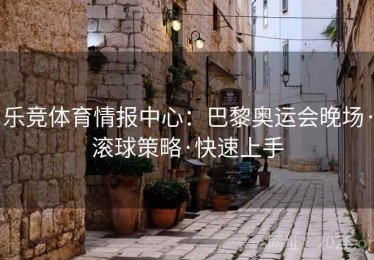 乐竞体育情报中心:巴黎奥运会晚场·滚球策略·快速上手 乐竞体育情报中心:巴黎奥运会晚场·滚球策略·快速上手