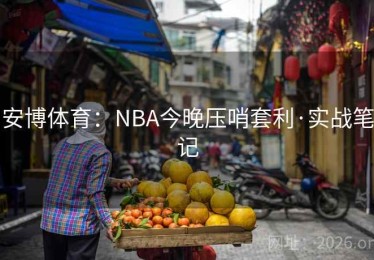 安博体育:NBA今晚压哨套利·实战笔记 安博体育:NBA今晚压哨套利·实战笔记