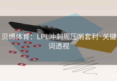 贝博体育:LPL冲刺周压哨套利·关键词透视 贝博体育:LPL冲刺周压哨套利·关键词透视