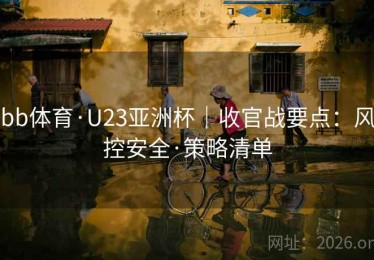 bb体育·U23亚洲杯|收官战要点:风控安全·策略清单 bb体育·U23亚洲杯|收官战要点:风控安全·策略清单