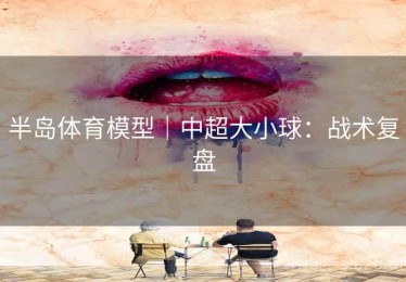 半岛体育模型|中超大小球:战术复盘 半岛体育模型|中超大小球:战术复盘