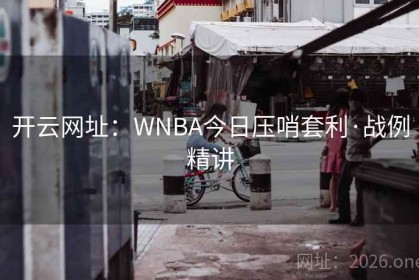 开云网址:WNBA今日压哨套利·战例精讲 开云网址:WNBA今日压哨套利·战例精讲