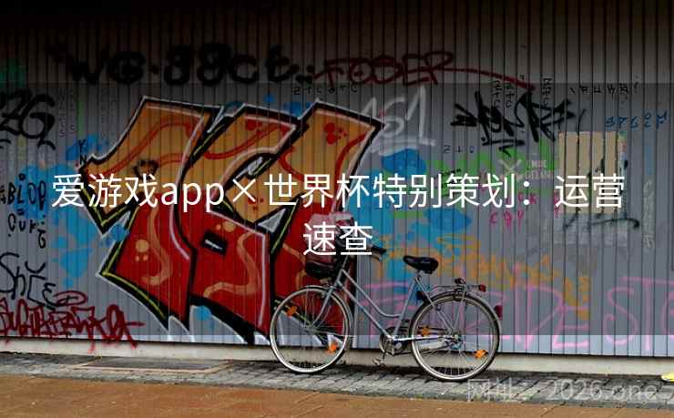 爱游戏app×世界杯特别策划:运营速查 爱游戏app×世界杯特别策划:运营速查