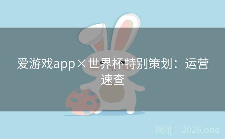 爱游戏app×世界杯特别策划:运营速查 爱游戏app×世界杯特别策划:运营速查