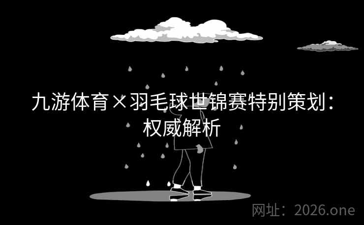 九游体育×羽毛球世锦赛特别策划:权威解析 九游体育×羽毛球世锦赛特别策划:权威解析