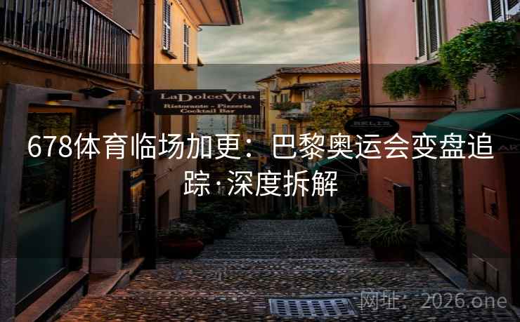 678体育临场加更:巴黎奥运会变盘追踪·深度拆解 678体育临场加更:巴黎奥运会变盘追踪·深度拆解