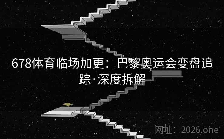 678体育临场加更:巴黎奥运会变盘追踪·深度拆解 678体育临场加更:巴黎奥运会变盘追踪·深度拆解