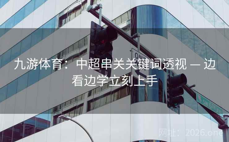 九游体育:中超串关关键词透视 — 边看边学立刻上手 九游体育:中超串关关键词透视 — 边看边学立刻上手