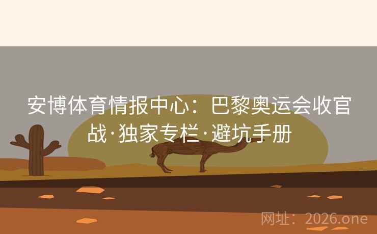 安博体育情报中心:巴黎奥运会收官战·独家专栏·避坑手册 安博体育情报中心:巴黎奥运会收官战·独家专栏·避坑手册