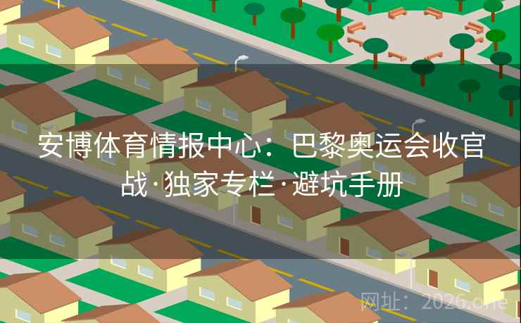 安博体育情报中心:巴黎奥运会收官战·独家专栏·避坑手册 安博体育情报中心:巴黎奥运会收官战·独家专栏·避坑手册
