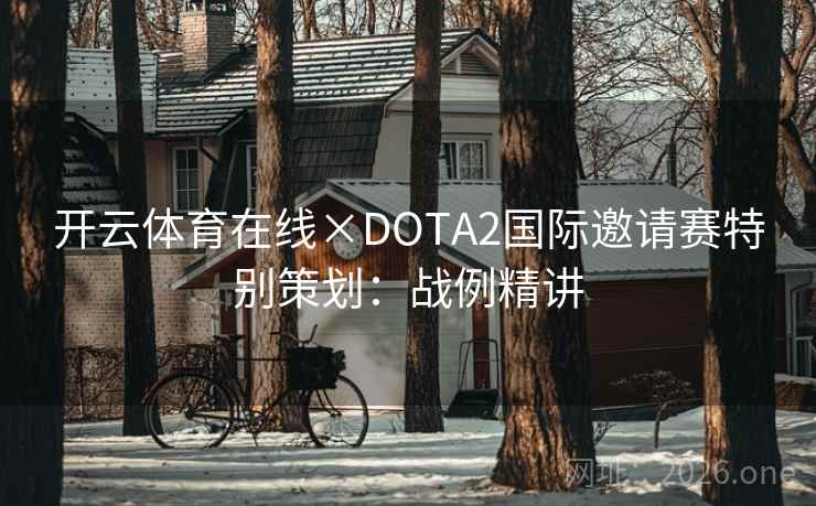 开云体育在线×DOTA2国际邀请赛特别策划:战例精讲 开云体育在线×DOTA2国际邀请赛特别策划:战例精讲