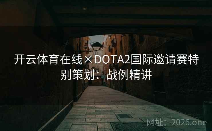 开云体育在线×DOTA2国际邀请赛特别策划:战例精讲 开云体育在线×DOTA2国际邀请赛特别策划:战例精讲