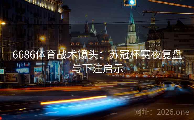 6686体育战术镜头:苏冠杯赛夜复盘与下注启示 6686体育战术镜头:苏冠杯赛夜复盘与下注启示