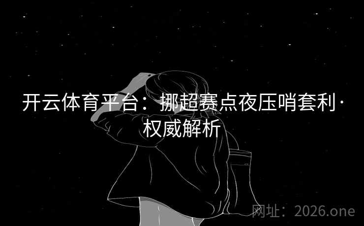 开云体育平台:挪超赛点夜压哨套利·权威解析 开云体育平台:挪超赛点夜压哨套利·权威解析