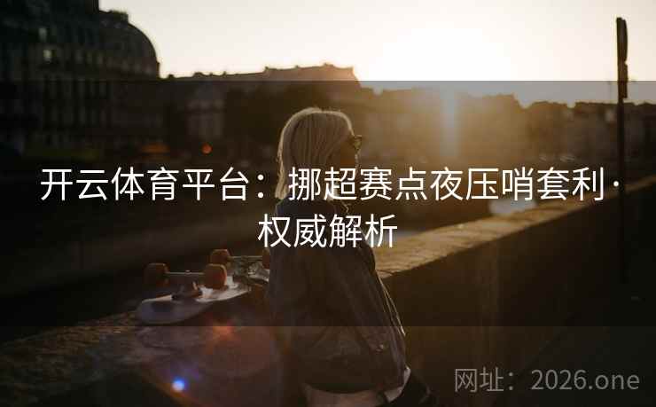 开云体育平台:挪超赛点夜压哨套利·权威解析 开云体育平台:挪超赛点夜压哨套利·权威解析