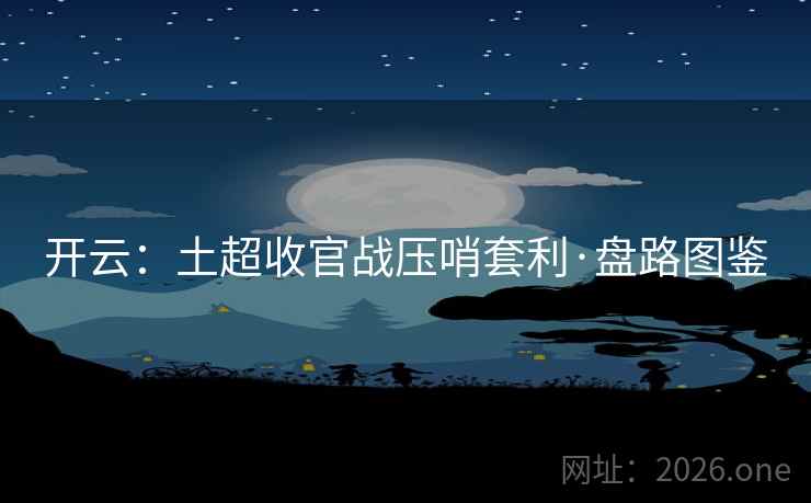 开云:土超收官战压哨套利·盘路图鉴 开云:土超收官战压哨套利·盘路图鉴