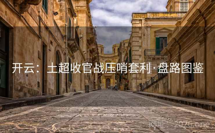 开云:土超收官战压哨套利·盘路图鉴 开云:土超收官战压哨套利·盘路图鉴