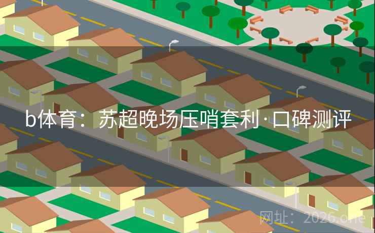 b体育:苏超晚场压哨套利·口碑测评 b体育:苏超晚场压哨套利·口碑测评