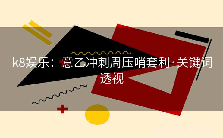 k8娱乐:意乙冲刺周压哨套利·关键词透视 k8娱乐:意乙冲刺周压哨套利·关键词透视