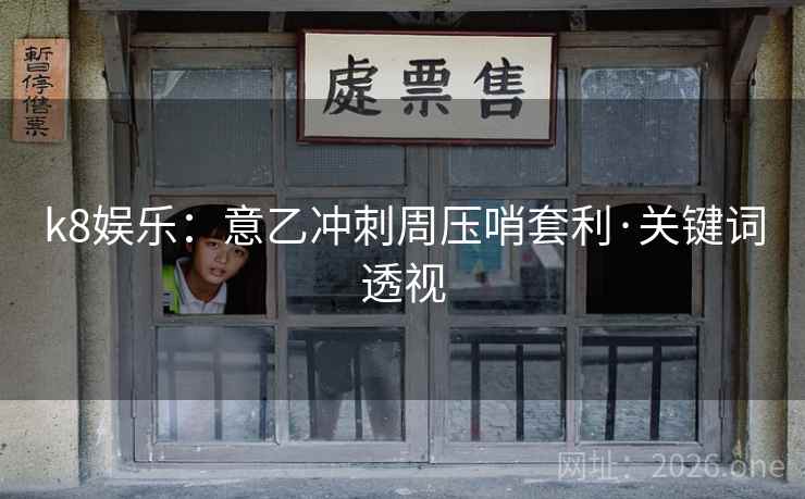 k8娱乐:意乙冲刺周压哨套利·关键词透视 k8娱乐:意乙冲刺周压哨套利·关键词透视