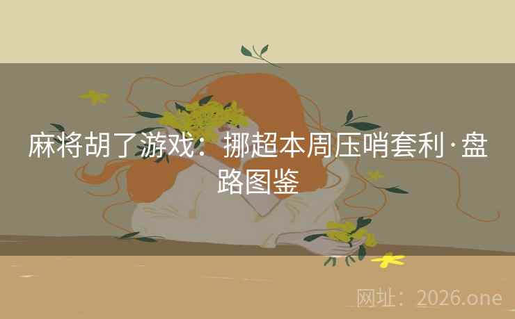 麻将胡了游戏:挪超本周压哨套利·盘路图鉴 麻将胡了游戏:挪超本周压哨套利·盘路图鉴